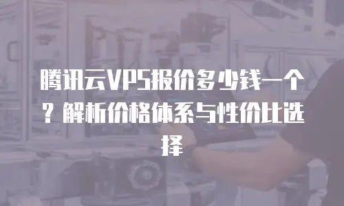 腾讯云VPS报价多少钱一个？解析价格体系与性价比选择