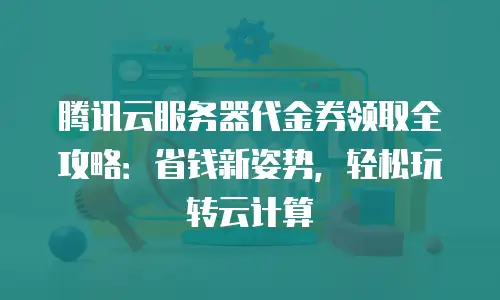 腾讯云服务器代金券领取全攻略：省钱新姿势，轻松玩转云计算