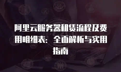 阿里云服务器租赁流程及费用明细表：全面解析与实用指南