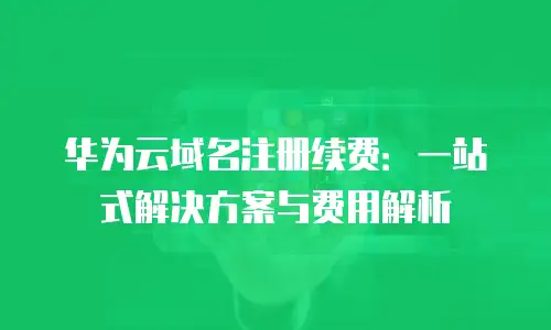 华为云域名注册续费：一站式解决方案与费用解析