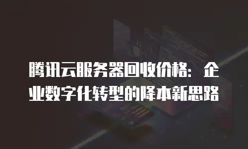 腾讯云服务器回收价格：企业数字化转型的降本新思路