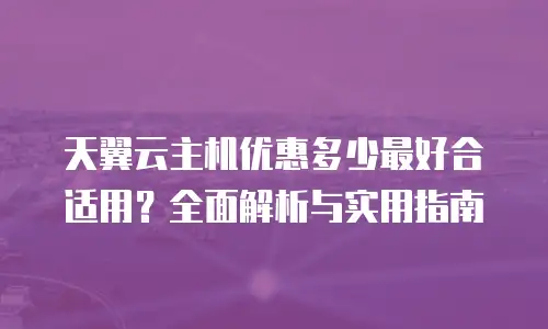 天翼云主机优惠多少最好合适用？全面解析与实用指南