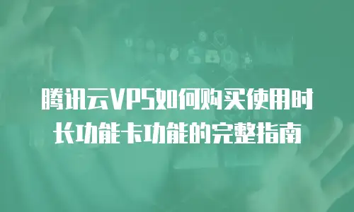 腾讯云VPS如何购买使用时长功能卡功能的完整指南