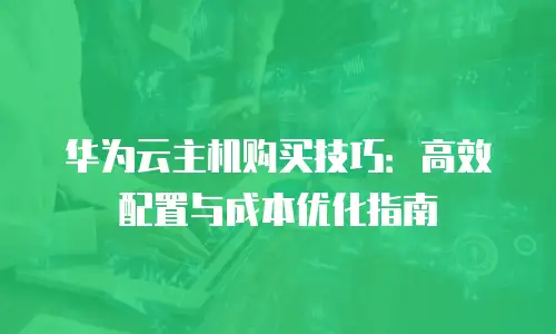 华为云主机购买技巧：高效配置与成本优化指南
