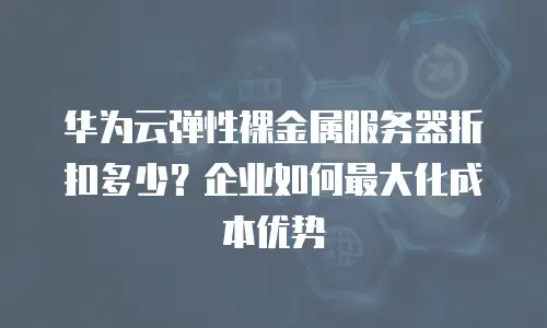 华为云弹性裸金属服务器折扣多少？企业如何最大化成本优势