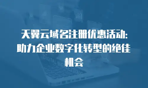 天翼云域名注册优惠活动：助力企业数字化转型的绝佳机会