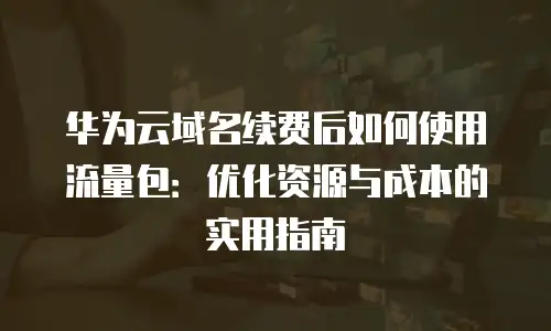 华为云域名续费后如何使用流量包：优化资源与成本的实用指南