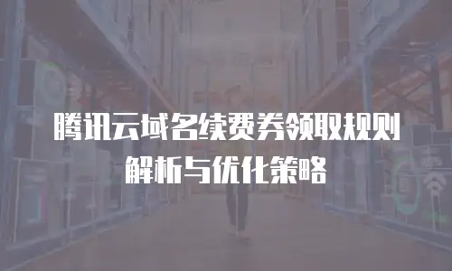 腾讯云域名续费券领取规则解析与优化策略