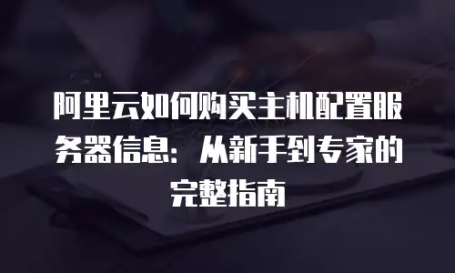 阿里云如何购买主机配置服务器信息：从新手到专家的完整指南
