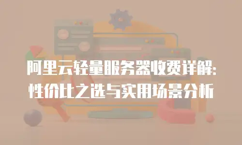 阿里云轻量服务器收费详解：性价比之选与实用场景分析