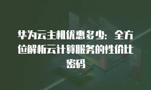 华为云主机优惠多少：全方位解析云计算服务的性价比密码