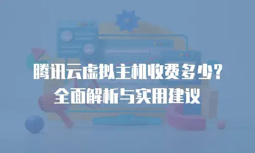 腾讯云虚拟主机收费多少？全面解析与实用建议