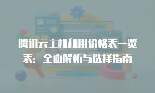 腾讯云主机租用价格表一览表：全面解析与选择指南