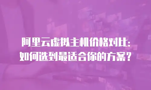 阿里云虚拟主机价格对比：如何选到最适合你的方案？