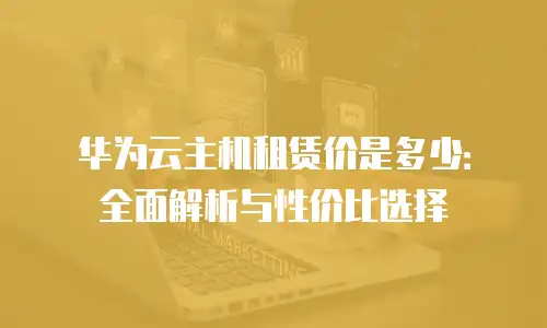华为云主机租赁价是多少：全面解析与性价比选择