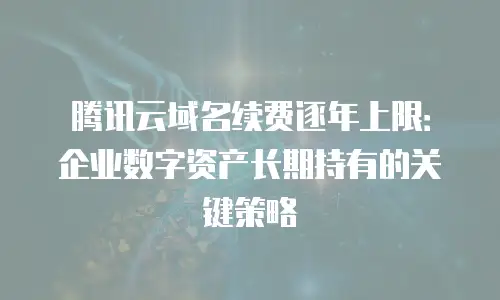 腾讯云域名续费逐年上限：企业数字资产长期持有的关键策略