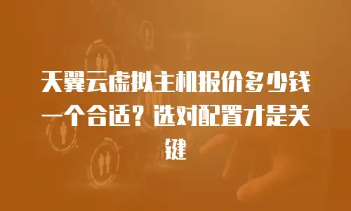 天翼云虚拟主机报价多少钱一个合适？选对配置才是关键