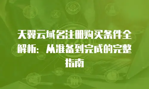 天翼云域名注册购买条件全解析：从准备到完成的完整指南