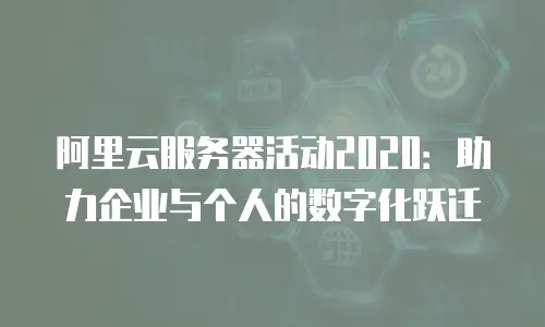 阿里云服务器活动2020：助力企业与个人的数字化跃迁