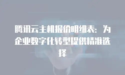 腾讯云主机报价明细表：为企业数字化转型提供精准选择