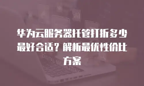华为云服务器托管打折多少最好合适？解析最优性价比方案