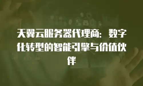 天翼云服务器代理商：数字化转型的智能引擎与价值伙伴
