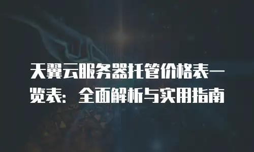 天翼云服务器托管价格表一览表：全面解析与实用指南