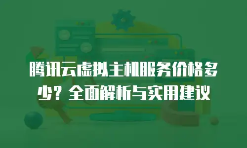 腾讯云虚拟主机服务价格多少？全面解析与实用建议