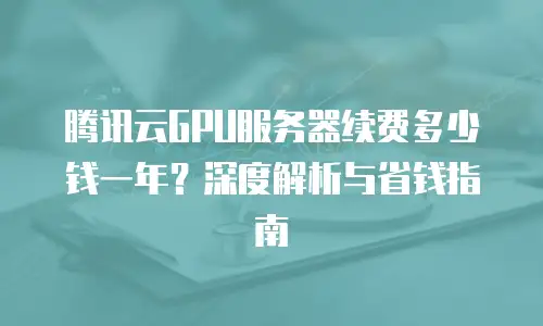 腾讯云GPU服务器续费多少钱一年？深度解析与省钱指南