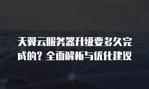 天翼云服务器升级要多久完成的？全面解析与优化建议