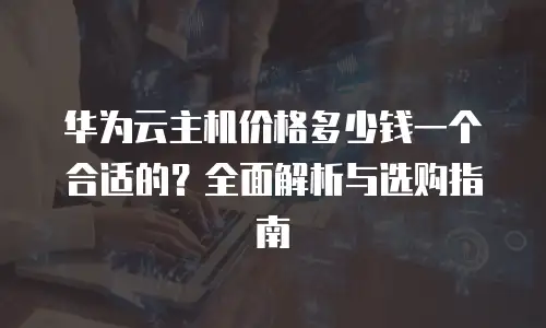 华为云主机价格多少钱一个合适的？全面解析与选购指南