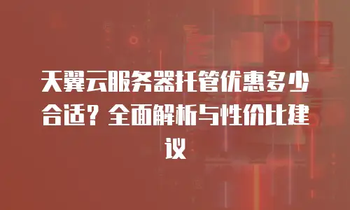 天翼云服务器托管优惠多少合适？全面解析与性价比建议