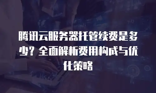 腾讯云服务器托管续费是多少？全面解析费用构成与优化策略