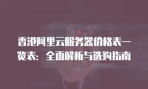香港阿里云服务器价格表一览表：全面解析与选购指南