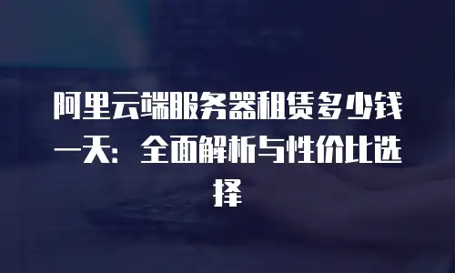 阿里云端服务器租赁多少钱一天：全面解析与性价比选择