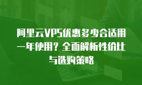 阿里云VPS优惠多少合适用一年使用？全面解析性价比与选购策略