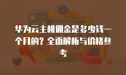 华为云主机佣金是多少钱一个月的？全面解析与价格参考