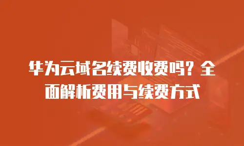 华为云域名续费收费吗？全面解析费用与续费方式