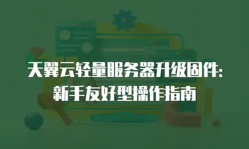 天翼云轻量服务器升级固件：新手友好型操作指南