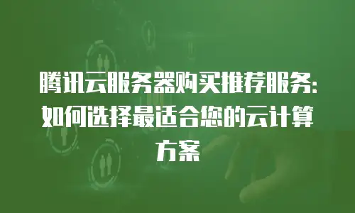 腾讯云服务器购买推荐服务：如何选择最适合您的云计算方案