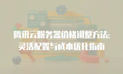 腾讯云服务器价格调整方法：灵活配置与成本优化指南