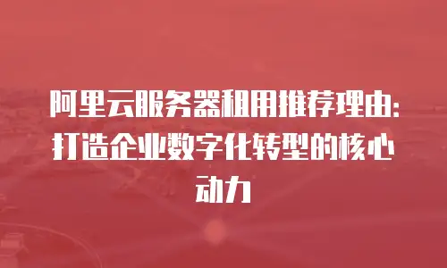 阿里云服务器租用推荐理由：打造企业数字化转型的核心动力