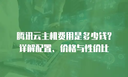腾讯云主机费用是多少钱？详解配置、价格与性价比