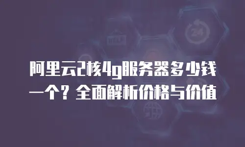 阿里云2核4g服务器多少钱一个？全面解析价格与价值