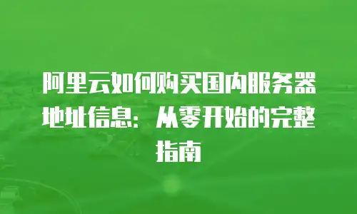阿里云如何购买国内服务器地址信息：从零开始的完整指南