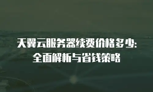 天翼云服务器续费价格多少：全面解析与省钱策略