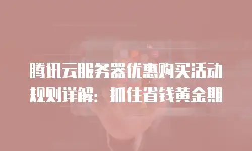腾讯云服务器优惠购买活动规则详解：抓住省钱黄金期
