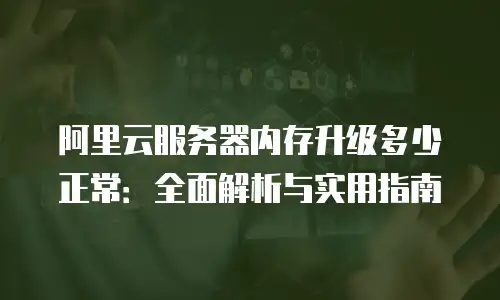 阿里云服务器内存升级多少正常：全面解析与实用指南