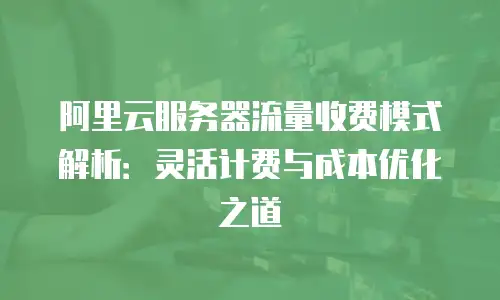 阿里云服务器流量收费模式解析：灵活计费与成本优化之道