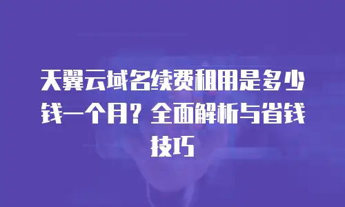 天翼云域名续费租用是多少钱一个月？全面解析与省钱技巧